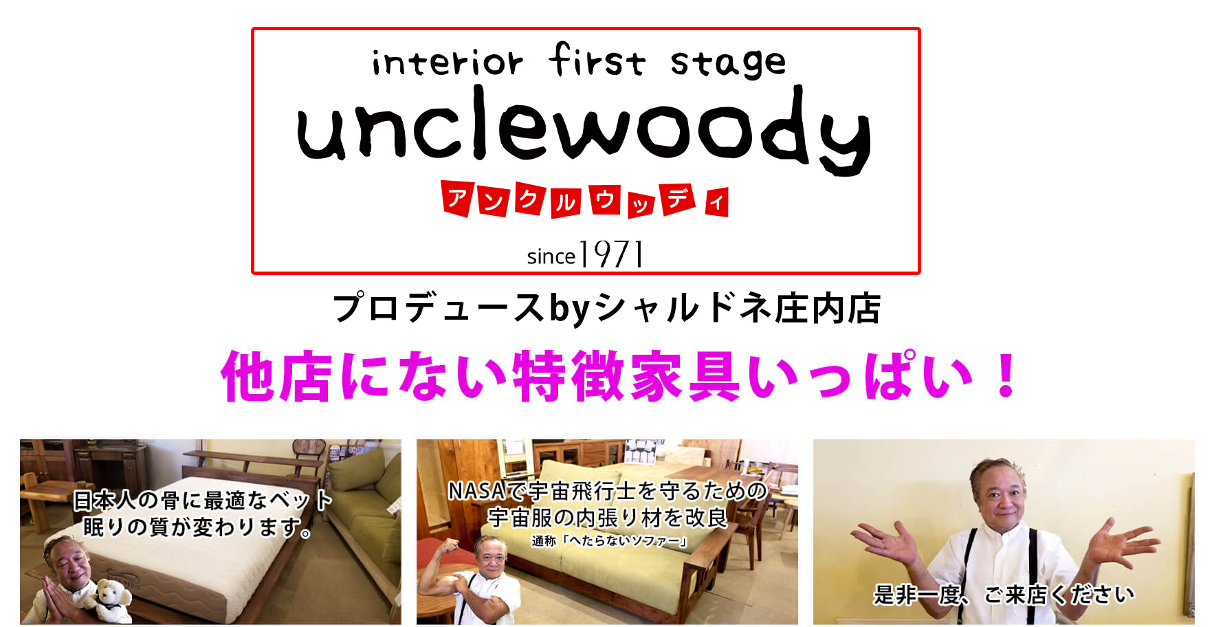 Unclewoody アンクルウッディ シャルドネ山形庄内店 他店にない特徴家具いっぱい！
                日本人の骨に最適なベット眠りの質が変わります。
                NASAで宇宙飛行士を守るための宇宙服の内張り材を改良
                是非一度、ご来店ください